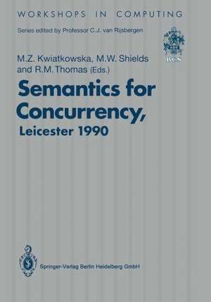 Semantics for Concurrency: Proceedings of the International BCS-FACS Workshop, Sponsored by Logic for IT (S.E.R.C.), 23–25 July 1990, University of Leicester, UK de Marta Z. Kwiatkowska