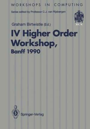 IV Higher Order Workshop, Banff 1990: Proceedings of the IV Higher Order Workshop, Banff, Alberta, Canada 10–14 September 1990 de Graham Birtwistle