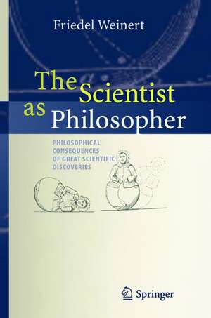 The Scientist as Philosopher: Philosophical Consequences of Great Scientific Discoveries de Friedel Weinert