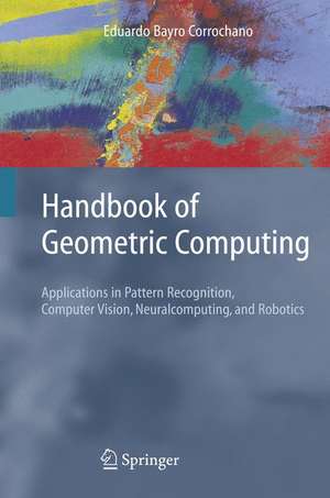 Handbook of Geometric Computing: Applications in Pattern Recognition, Computer Vision, Neuralcomputing, and Robotics de Eduardo Bayro Corrochano