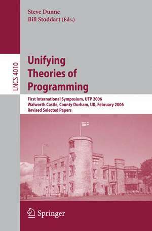 Unifying Theories of Programming: First International Symposium, UTP 2006, Walworth Castle, County Durham, UK, February 5-7, 2006, Revised Selected Papers de Steve Dunne