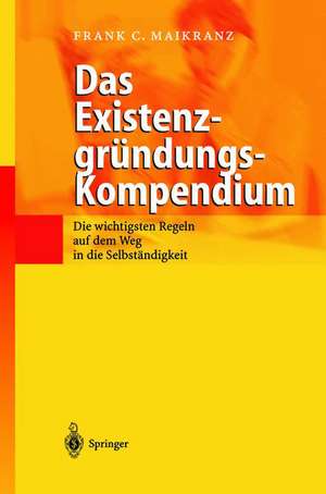 Das Existenzgründungs-Kompendium: Die wichtigsten Regeln auf dem Weg in die Selbstständigkeit de Frank C. Maikranz
