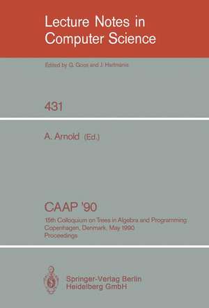 CAAP '90: 15th Colloquium on Trees in Algebra and Programming, Copenhagen, Denmark, May 15-18, 1990, Proceedings de Andre Arnold