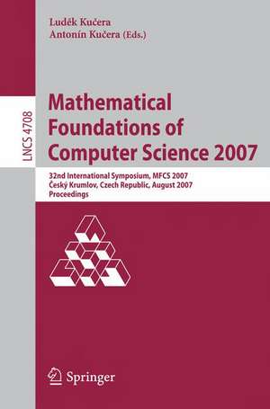 Mathematical Foundations of Computer Science 2007: 32nd International Symposium, MFCS 2007 Ceský Krumlov, Czech Republic, August 26-31, 2007, Proceedings de Ludek Kucera