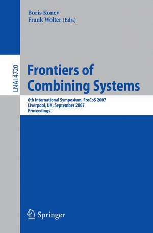 Frontiers of Combining Systems: 6th International Symposium, FroCoS 2007, Liverpool, UK, September 10-12, 2007. Proceedings de Boris Konev