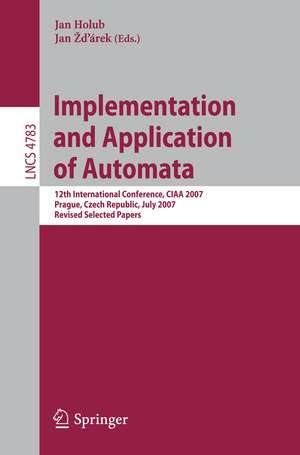 Implementation and Application of Automata: 12th International Conference, CIAA 2007, Prague, Czech Republic, July 16-18, 2007, Revised Selected Papers de Jan Holub