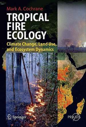 Tropical Fire Ecology: Climate Change, Land Use and Ecosystem Dynamics de Mark Cochrane