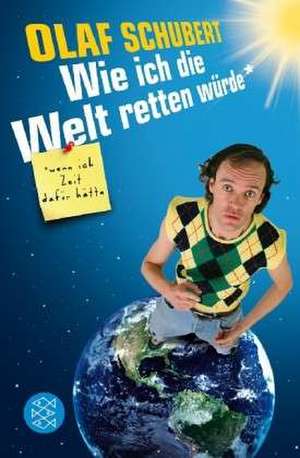 Wie ich die Welt retten würde, wenn ich Zeit dafür hätte de Olaf Schubert