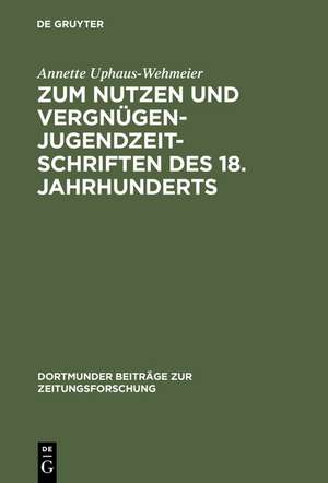 Zum Nutzen und Vergnügen - Jugendzeitschriften des 18. Jahrhunderts: Ein Beitrag zur Kommunikationsgeschichte de Annette Uphaus-Wehmeier