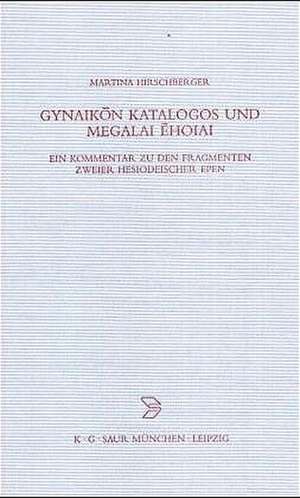 Gynaikon Katalogos und Megalai Ehoiai: Ein Kommentar zu den Fragmenten zweier hesiodeischer Epen de Martina Hirschberger