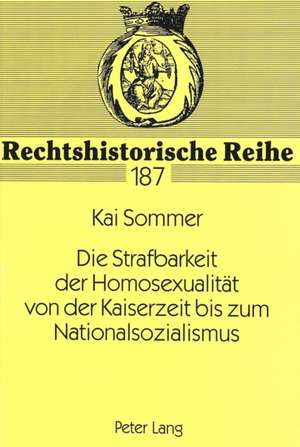 Die Strafbarkeit Der Homosexualitaet Von Der Kaiserzeit Bis Zum Nationalsozialismus: Eine Analyse Der Straftatbestaende Im Strafgesetzbuch Und in Den de Kai Sommer