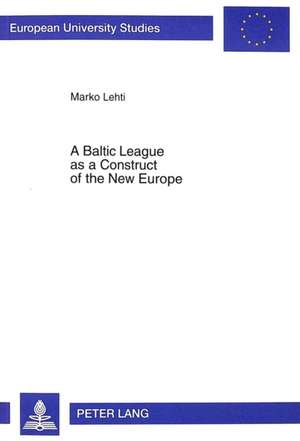 A Baltic League As A Construct Of The New Europe: Envisioning A Baltic Region And Small State Sovereignty In The Aftermath Of The First World War de Marko Lehti