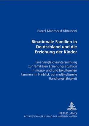 Binationale Familien in Deutschland Und Die Erziehung Der Kinder: Eine Vergleichsuntersuchung Zur Familiaeren Erziehungssituation in Mono- Und Bikultu de Pascal Mahmoud Khounani