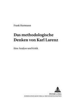 Das Methodologische Denken Bei Karl Larenz: Eine Analyse Und Kritik de Frank Hartmann