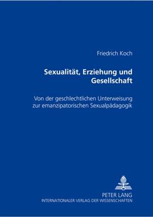 Sexualitaet, Erziehung Und Gesellschaft: Von Der Geschlechtlichen Unterweisung Zur Emanzipatorischen Sexualpaedagogik de Anton Friedrich Koch