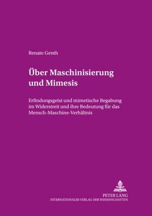 Ueber Maschinisierung Und Mimesis: Erfindungsgeist Und Mimetische Begabung Im Widerstreit Und Ihre Bedeutung Fuer Das Mensch-Maschine-Verhaeltnis de Renate Genth