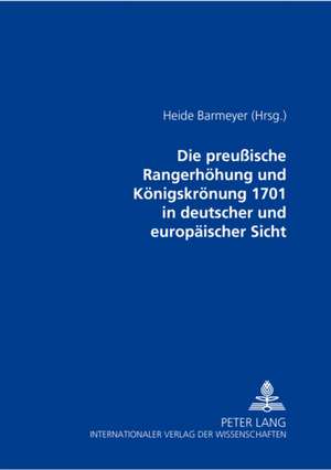 Die Preuische Rangerhoehung Und Koenigskroenung 1701 in Deutscher Und Europaeischer Sicht de Barmeyer-Hartlieb, Heide