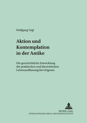 Aktion Und Kontemplation in Der Antike: Die Geschichtliche Entwicklung Der Praktischen Und Theoretischen Lebensauffassung Bis Origenes de Wolfgang Vogl