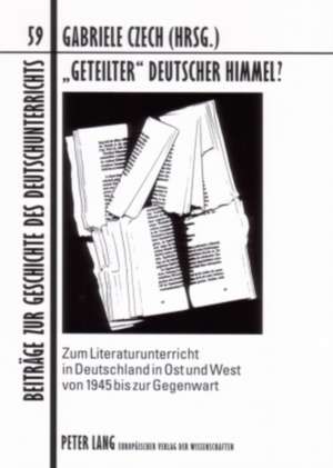 -Geteilter- Deutscher Himmel?: Zum Literaturunterricht in Deutschland in Ost Und West Von 1945 Bis Zur Gegenwart de Gabriele Czech