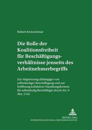 Die Rolle Der Koalitionsfreiheit Fuer Beschaeftigungsverhaeltnisse Jenseits Des Arbeitnehmerbegriffs: Zur Abgrenzung Abhaengiger Von Selbstaendiger Be de Robert Kretzschmar