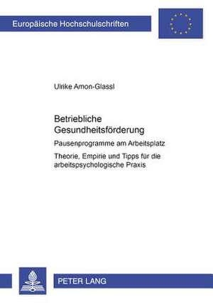 Betriebliche Gesundheitsfoerderung: Pausenprogramme Am Arbeitsplatz. Theorie, Empirie Und Tipps Fuer Die Arbeitspsychologische Praxis de Ulrike Amon-Glassl