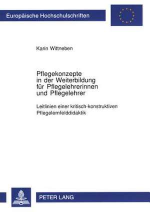 Pflegekonzepte in Der Weiterbildung Fuer Pflegelehrerinnen Und Pflegelehrer: Leitlinien Einer Kritisch-Konstruktiven Pflegelernfelddidaktik de Karin Wittneben