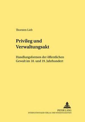 Privileg Und Verwaltungsakt: Handlungsformen Der Oeffentlichen Gewalt Im 18. Und 19. Jahrhundert de Thorsten Lieb