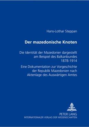 Der Mazedonische Knoten: Die Identitaet Der Mazedonier Dargestellt Am Beispiel Des Balkanbundes 1878-1914. Eine Dokumentation Zur Vorgeschichte de Hans-Lothar Steppan