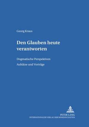 Den Glauben Heute Verantworten: Dogmatische Perspektiven. Aufsaetze Und Vortraege de Georg Kraus