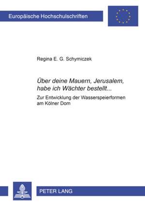 Ueber Deine Mauern, Jerusalem, Habe Ich Waechter Bestellt...: Zur Entwicklung Der Wasserspeierformen Am Koelner Dom de Regina E. G. Schymiczek