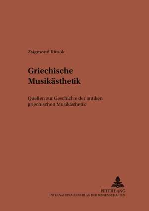 Griechische Musikaesthetik: Quellen Zur Geschichte Der Antiken Griechischen Musikaesthetik de Zsigmond Ritoók