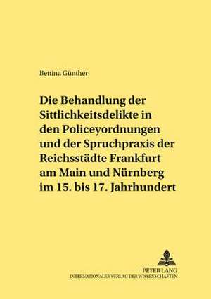 Die Behandlung Der Sittlichkeitsdelikte in Den Policeyordnungen Und Der Spruchpraxis Der Reichsstaedte Frankfurt Am Main Und Nuernberg Im 15. Bis 17.: Kategorien Des Politischen Im Nachhegelschen Denken de Bettina Günther