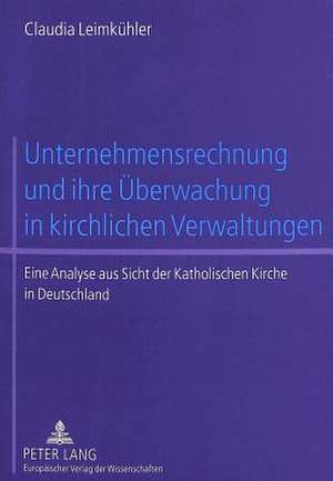 Unternehmensrechnung Und Ihre Ueberwachung in Kirchlichen Verwaltungen: Eine Analyse Aus Sicht Der Katholischen Kirche in Deutschland de Claudia Leimkühler