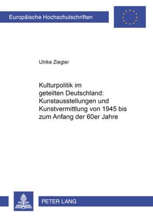 Kulturpolitik Im Geteilten Deutschland: . Kunstausstellungen Und Kunstvermittlung Von 1945 Bis Zum Anfang Der 60er Jahre de Ulrike Ziegler