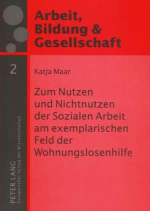 Zum Nutzen Und Nichtnutzen Der Sozialen Arbeit Am Exemplarischen Feld Der Wohnungslosenhilfe: Eine Empirische Studie de Katja Maar