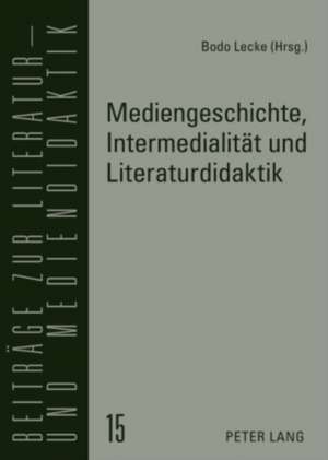 Mediengeschichte, Intermedialitaet Und Literaturdidaktik: Theoretische Grundlagen Und Praktische Gestaltung de Bodo Lecke