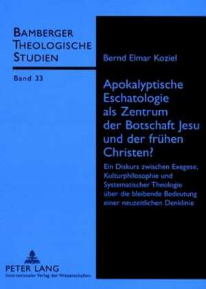 Apokalyptische Eschatologie ALS Zentrum Der Botschaft Jesu Und Der Fruehen Christen?: Ein Diskurs Zwischen Exegese, Kulturphilosophie Und Systematisch de Bernd Elmar Koziel