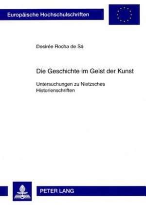 Die Geschichte Im Geist Der Kunst: Untersuchungen Zu Nietzsches Historienschriften de Desirée Rocha de Sá