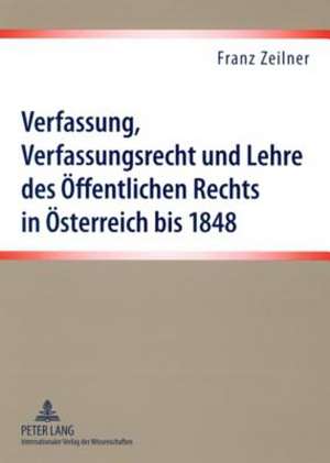 Verfassung, Verfassungsrecht Und Lehre Des Oeffentlichen Rechts in Oesterreich Bis 1848: Eine Darstellung Der Materiellen Und Formellen Verfassungssit de Franz Zeilner