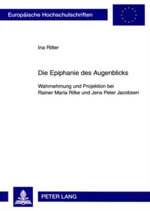 Die Epiphanie Des Augenblicks: Wahrnehmung Und Projektion Bei Rainer Maria Rilke Und Jens Peter Jacobsen de Ina Ritter