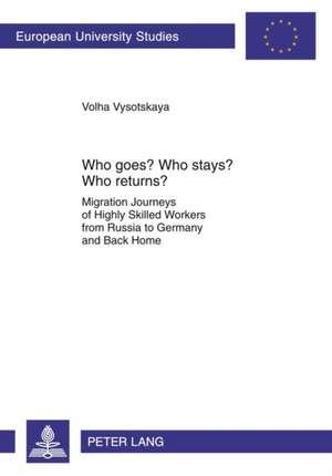 Who Goes? Who Stays? Who Returns?: Migration Journeys of Highly Skilled Workers from Russia to Germany and Back Home de Volha Vysotskaya