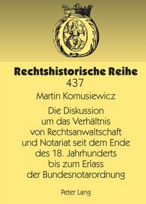 Die Diskussion Um Das Verhaeltnis Von Rechtsanwaltschaft Und Notariat Seit Dem Ende Des 18. Jahrhunderts Bis Zum Erlass Der Bundesnotarordnung: Plaedoyer Fuer Eine Nachbiblische Emotionalitaet de Martin Komusiewicz