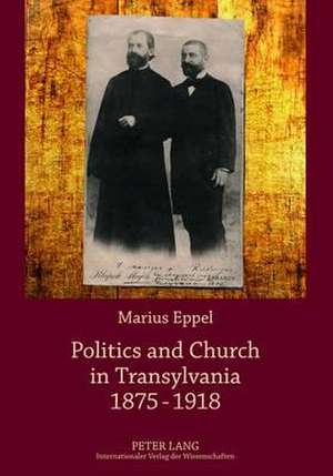 Politics and Church in Transylvania 1875-1918 de Marius Eppel