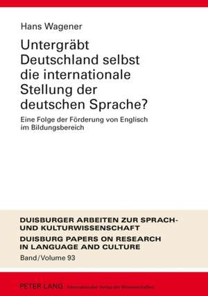 Untergraebt Deutschland Selbst Die Internationale Stellung Der Deutschen Sprache?: Eine Folge Der Foerderung Von Englisch Im Bildungsbereich de Hans Wagener