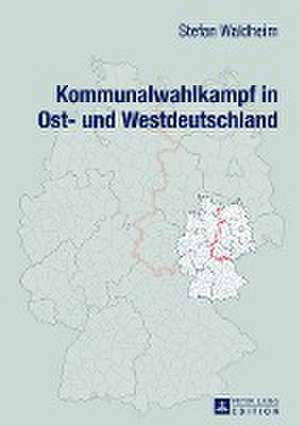 Kommunalwahlkampf in Ost- Und Westdeutschland: Oberbuergermeister- Und Landratswahlkaempfe Im Ost-West-Vergleich de Stefan Waldheim