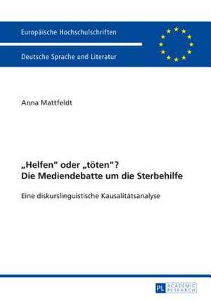 -Helfen- Oder -Toeten-? Die Mediendebatte Um Die Sterbehilfe: Eine Diskurslinguistische Kausalitaetsanalyse. Mit Einem Vorwort Von Prof. Dr. Ekkehard de Anna Mattfeldt