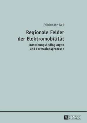 Regionale Felder Der Elektromobilitaet: Entstehungsbedingungen Und Formationsprozesse de Friedemann Koll