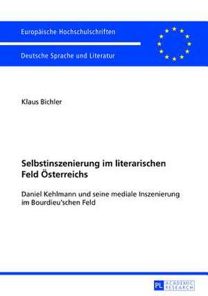 Selbstinszenierung Im Literarischen Feld Oesterreichs: Daniel Kehlmann Und Seine Mediale Inszenierung Im Bourdieu'schen Feld de Klaus Bichler