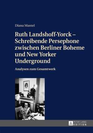 Ruth Landshoff-Yorck - Schreibende Persephone Zwischen Berliner Boheme Und New Yorker Underground: Analysen Zum Gesamtwerk de Diana Mantel