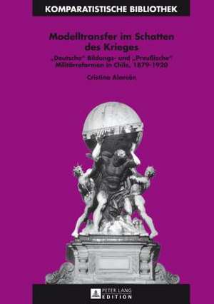 Modelltransfer Im Schatten Des Krieges: -Deutsche- Bildungs- Und -Preussische- Militaerreformen in Chile, 1879-1920 de Cristina Alarcón